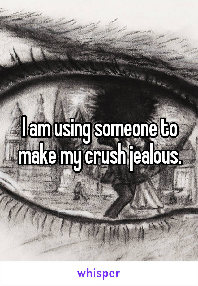 I am using someone to make my crush jealous.