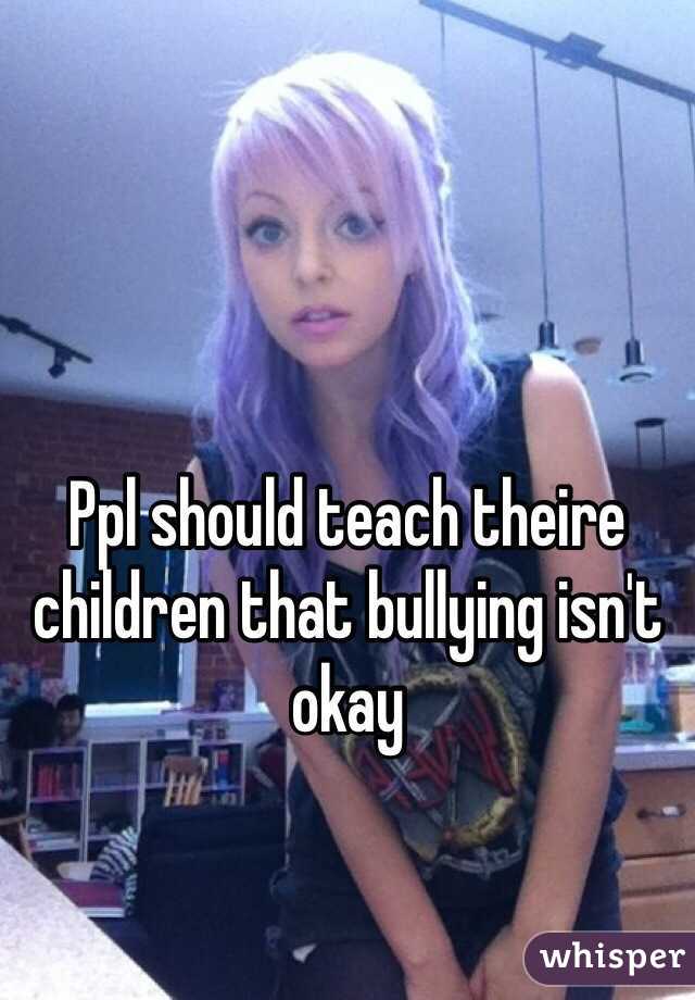 Ppl should teach theire children that bullying isn't okay 