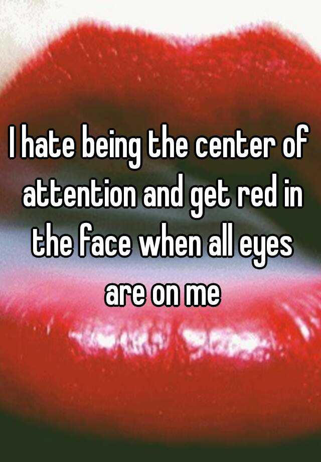 i-hate-being-the-center-of-attention-and-get-red-in-the-face-when-all