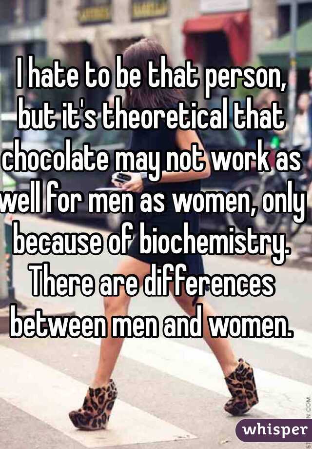 I hate to be that person, but it's theoretical that chocolate may not work as well for men as women, only because of biochemistry. There are differences between men and women.