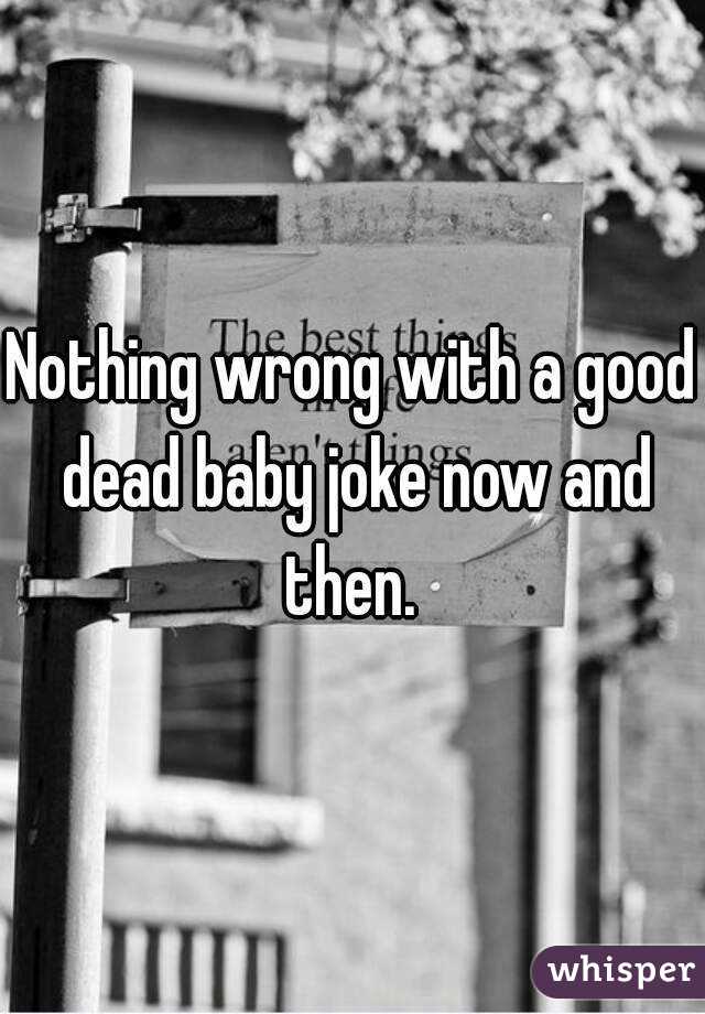 Nothing wrong with a good dead baby joke now and then. 