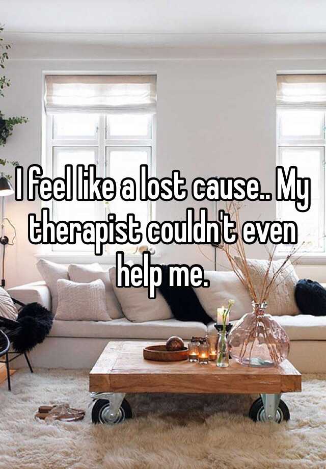 i-feel-like-a-lost-cause-my-therapist-couldn-t-even-help-me