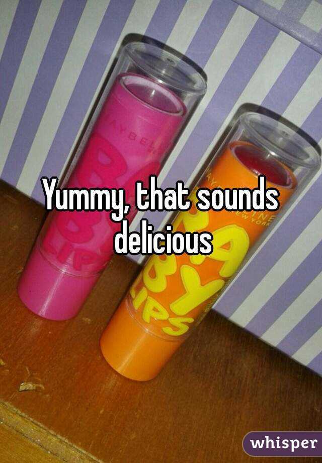 Yummy, that sounds delicious