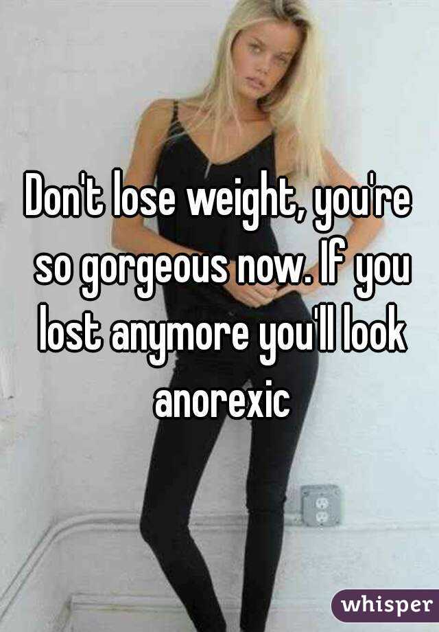 Don't lose weight, you're so gorgeous now. If you lost anymore you'll look anorexic