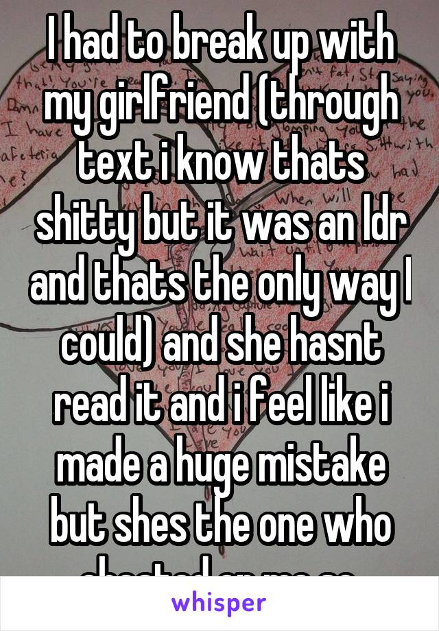 I had to break up with my girlfriend (through text i know thats shitty but it was an ldr and thats the only way I could) and she hasnt read it and i feel like i made a huge mistake but shes the one who cheated on me so 