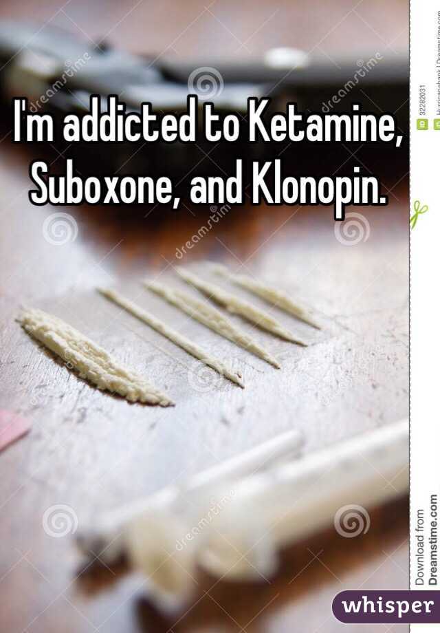 I'm addicted to Ketamine, Suboxone, and Klonopin.