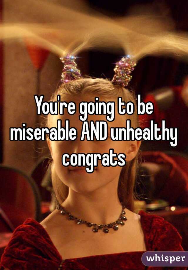 You're going to be miserable AND unhealthy congrats
