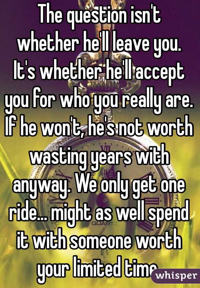 The question isn't whether he'll leave you. It's whether he'll accept you for who you really are. If he won't, he's not worth wasting years with anyway. We only get one ride... might as well spend it with someone worth your limited time. 