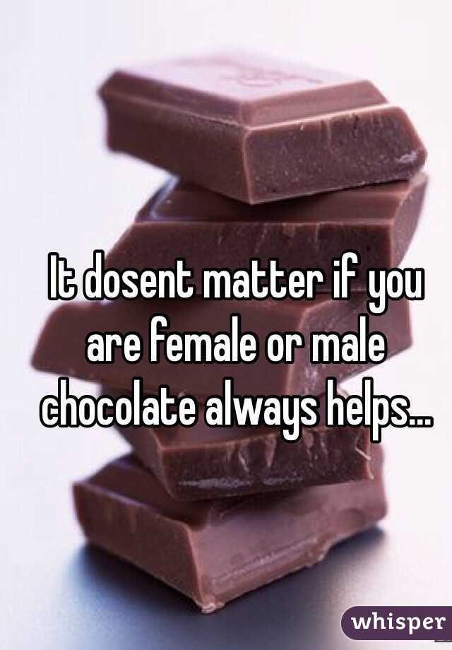 It dosent matter if you are female or male chocolate always helps...