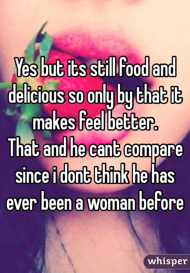 Yes but its still food and delicious so only by that it makes feel better.
That and he cant compare since i dont think he has ever been a woman before