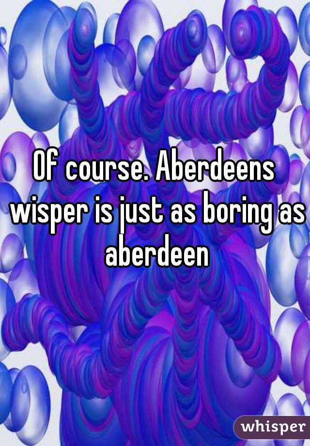 Of course. Aberdeens wisper is just as boring as aberdeen