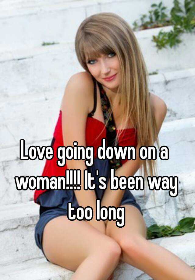 Love Going Down On A Woman It S Been Way Too Long