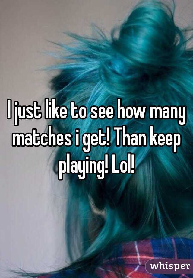 I just like to see how many matches i get! Than keep playing! Lol! 