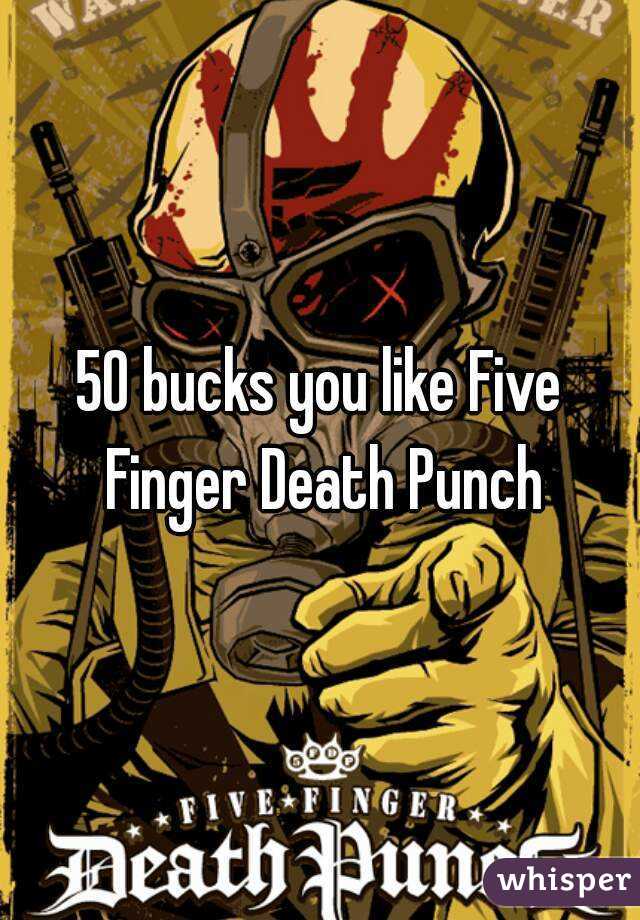 50 bucks you like Five Finger Death Punch