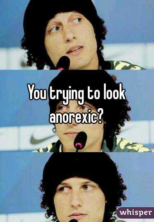 You trying to look anorexic? 