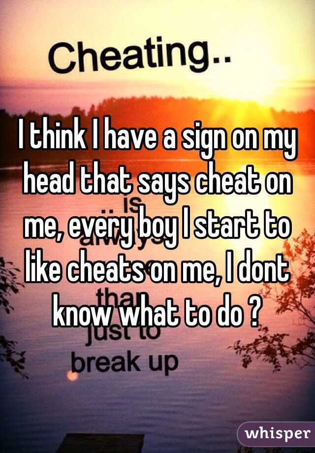 I think I have a sign on my head that says cheat on me, every boy I start to like cheats on me, I dont know what to do ?
