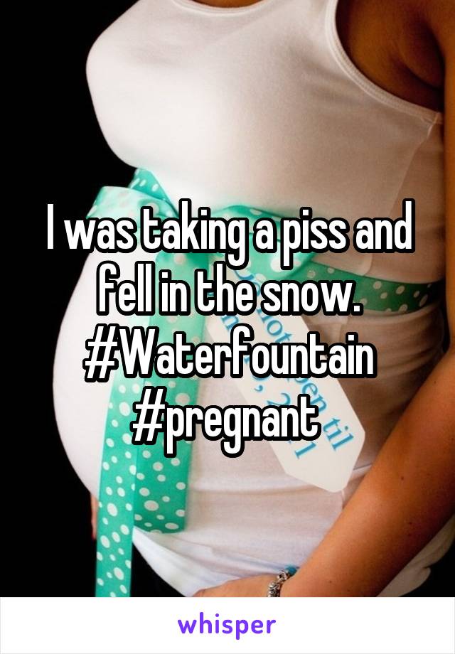 I was taking a piss and fell in the snow. #Waterfountain #pregnant 