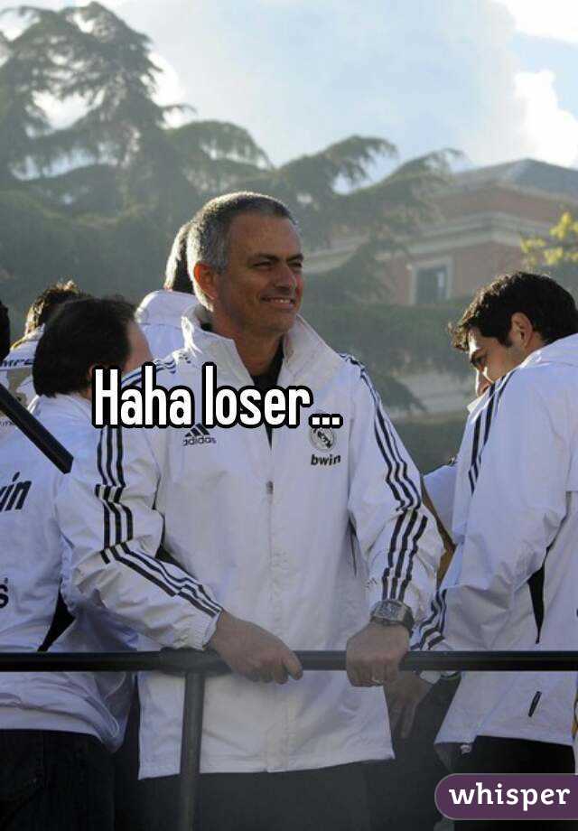 Haha loser...