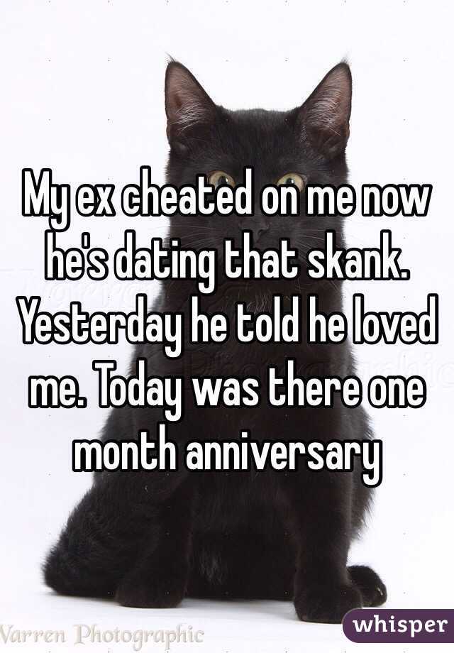 My ex cheated on me now he's dating that skank. Yesterday he told he loved me. Today was there one month anniversary  