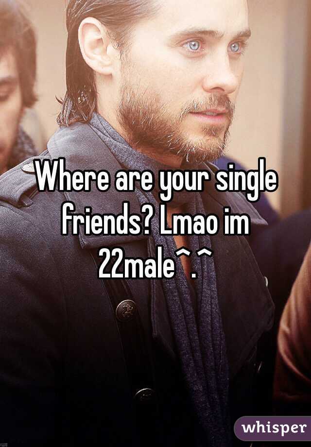 Where are your single friends? Lmao im 22male^.^