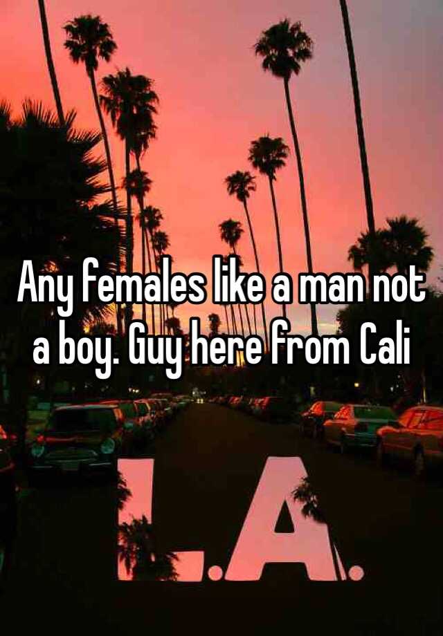 any-females-like-a-man-not-a-boy-guy-here-from-cali