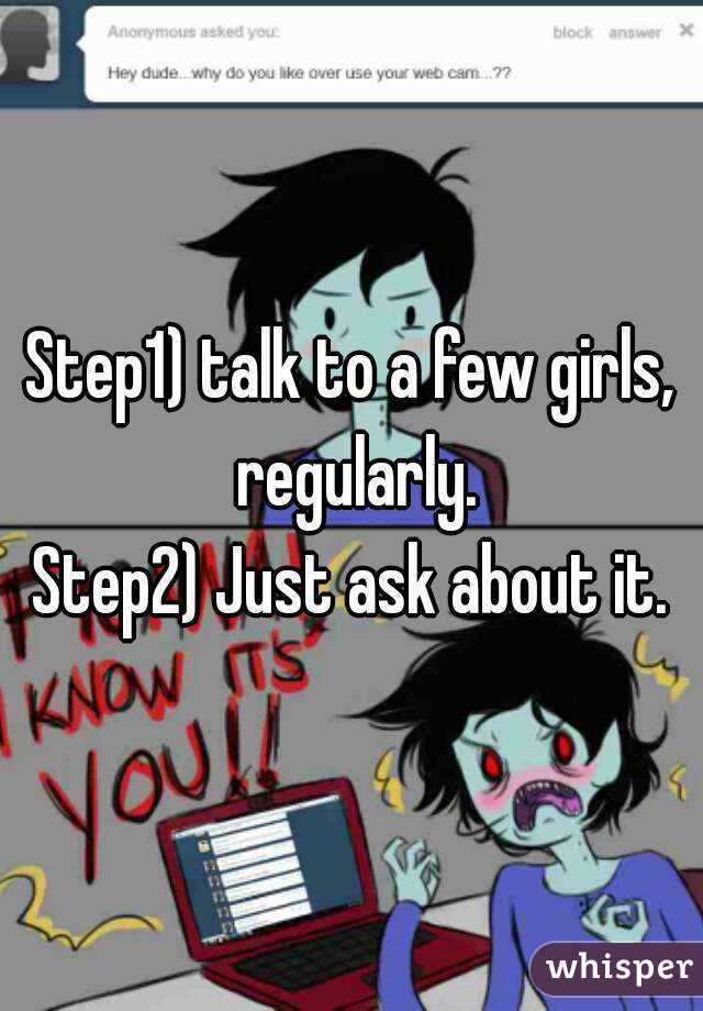 Step1) talk to a few girls, regularly.
Step2) Just ask about it.