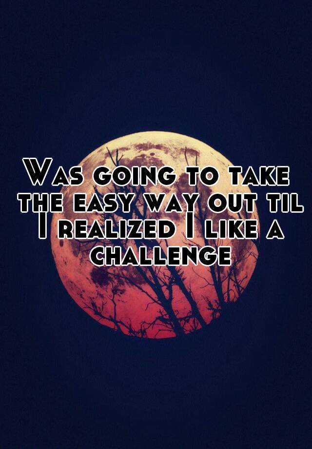 was-going-to-take-the-easy-way-out-til-i-realized-i-like-a-challenge