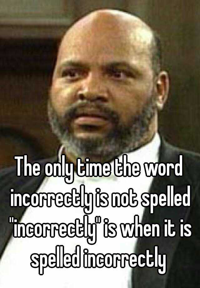 the-only-time-the-word-incorrectly-is-not-spelled-incorrectly-is-when