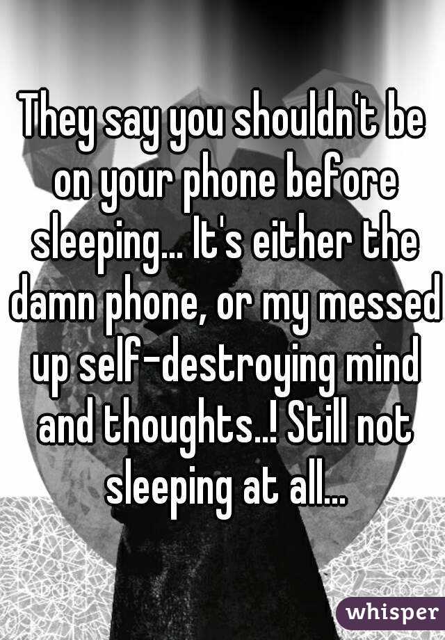 They say you shouldn't be on your phone before sleeping... It's either the damn phone, or my messed up self-destroying mind and thoughts..! Still not sleeping at all...