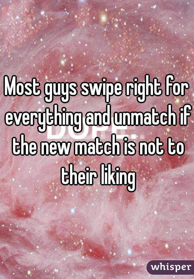 Most guys swipe right for everything and unmatch if the new match is not to their liking