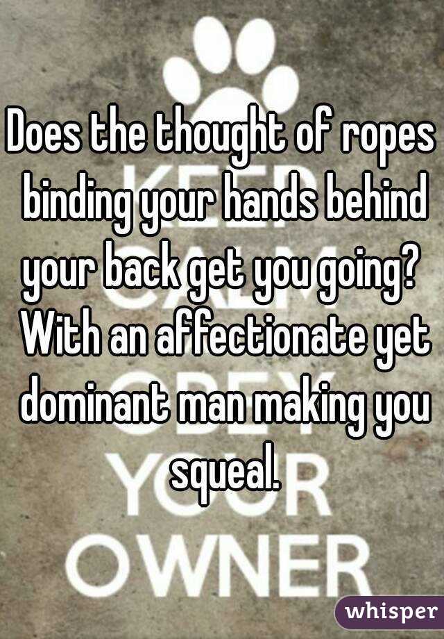 Does the thought of ropes binding your hands behind your back get you going?  With an affectionate yet dominant man making you squeal.