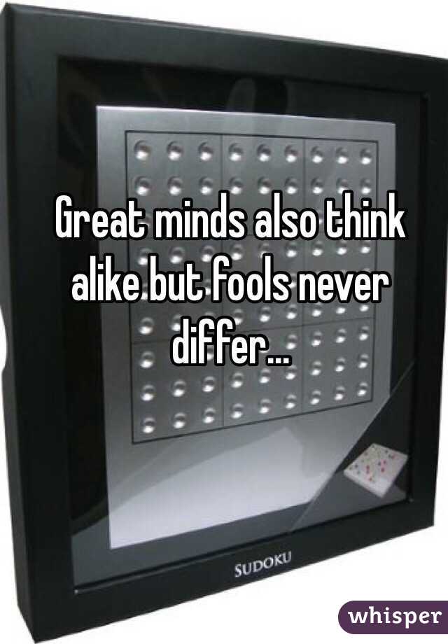 Great minds also think alike but fools never differ...