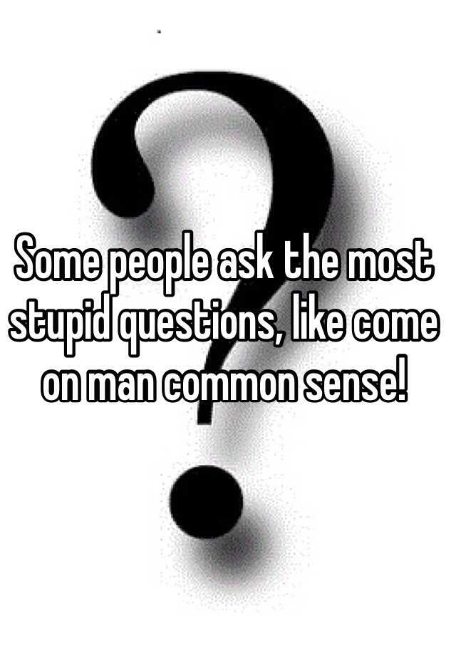 some-people-ask-the-most-stupid-questions-like-come-on-man-common-sense