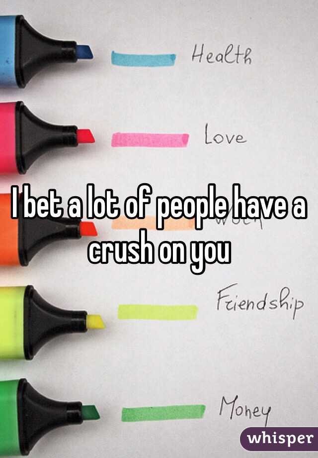 I bet a lot of people have a crush on you