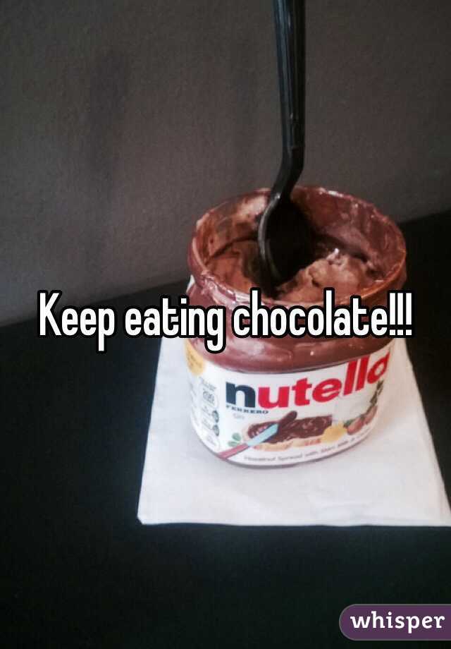 Keep eating chocolate!!!