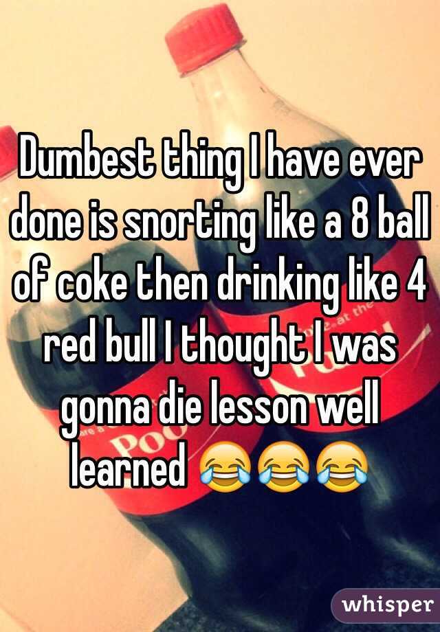 Dumbest thing I have ever done is snorting like a 8 ball of coke then drinking like 4 red bull I thought I was gonna die lesson well learned 😂😂😂