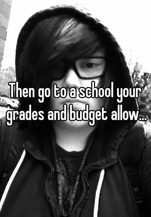 then-go-to-a-school-your-grades-and-budget-allow