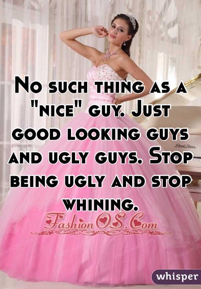 No such thing as a "nice" guy. Just good looking guys and ugly guys. Stop being ugly and stop whining. 