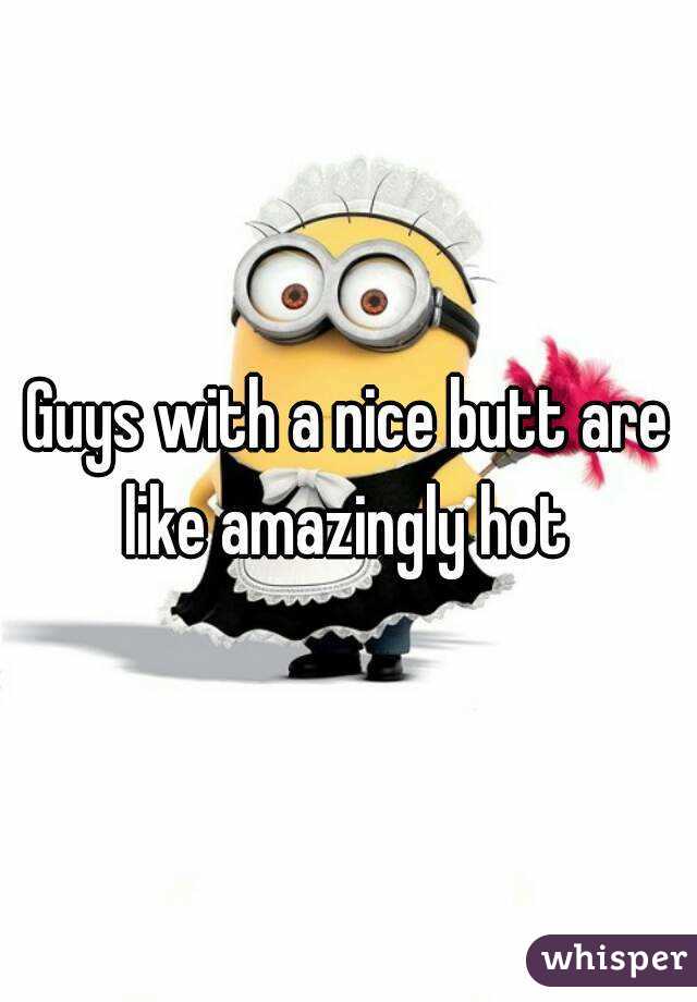 Guys with a nice butt are like amazingly hot 