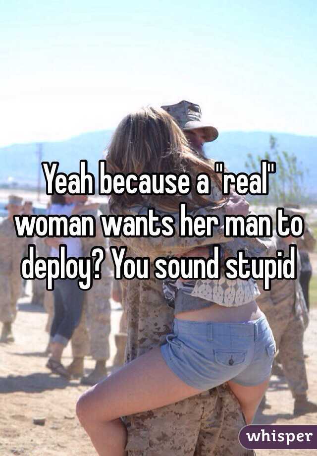 Yeah because a "real" woman wants her man to deploy? You sound stupid