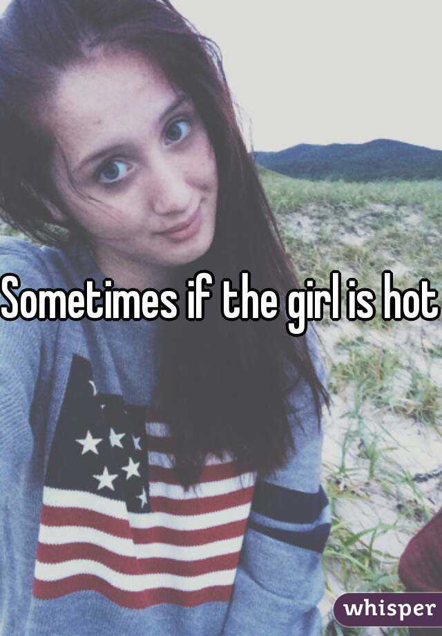 Sometimes if the girl is hot