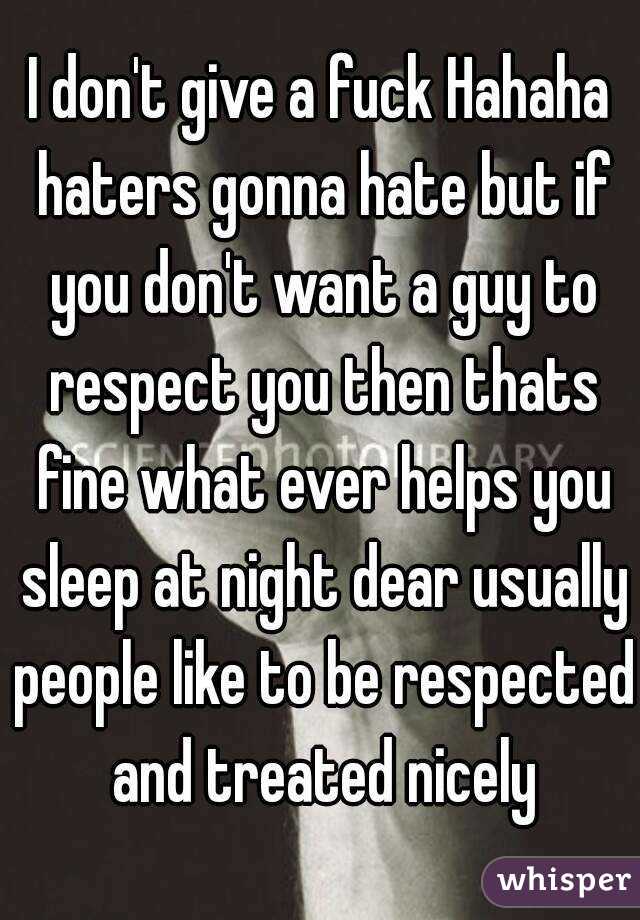 I don't give a fuck Hahaha haters gonna hate but if you don't want a guy to respect you then thats fine what ever helps you sleep at night dear usually people like to be respected and treated nicely