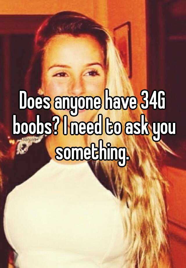 Does anyone have 34G boobs? I need to ask you something.
