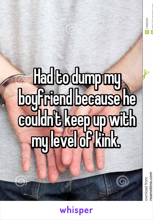 Had to dump my boyfriend because he couldn't keep up with my level of kink. 