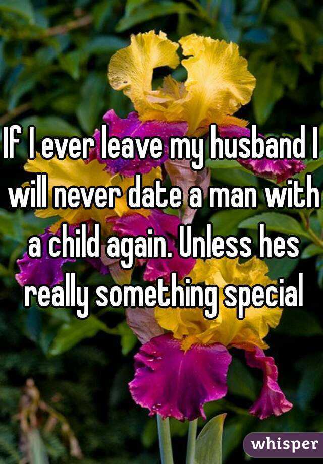 If I ever leave my husband I will never date a man with a child again. Unless hes really something special