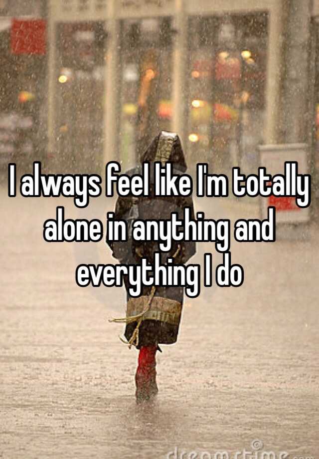 i-always-feel-like-i-m-totally-alone-in-anything-and-everything-i-do