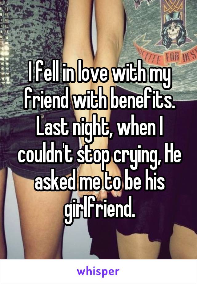 I fell in love with my friend with benefits. Last night, when I couldn't stop crying, He asked me to be his girlfriend.