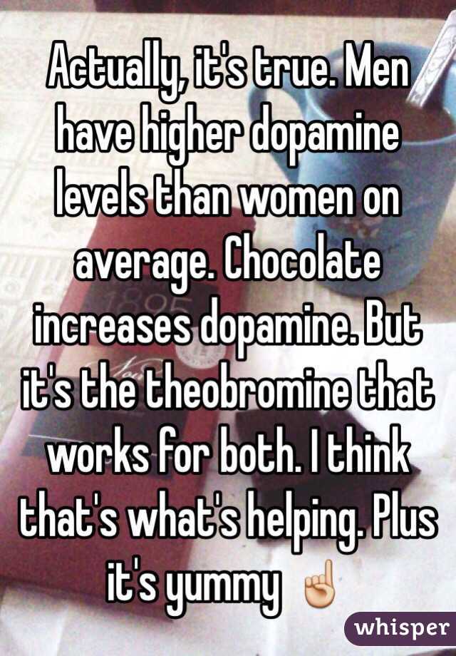 Actually, it's true. Men have higher dopamine levels than women on average. Chocolate increases dopamine. But it's the theobromine that works for both. I think that's what's helping. Plus it's yummy ☝️
