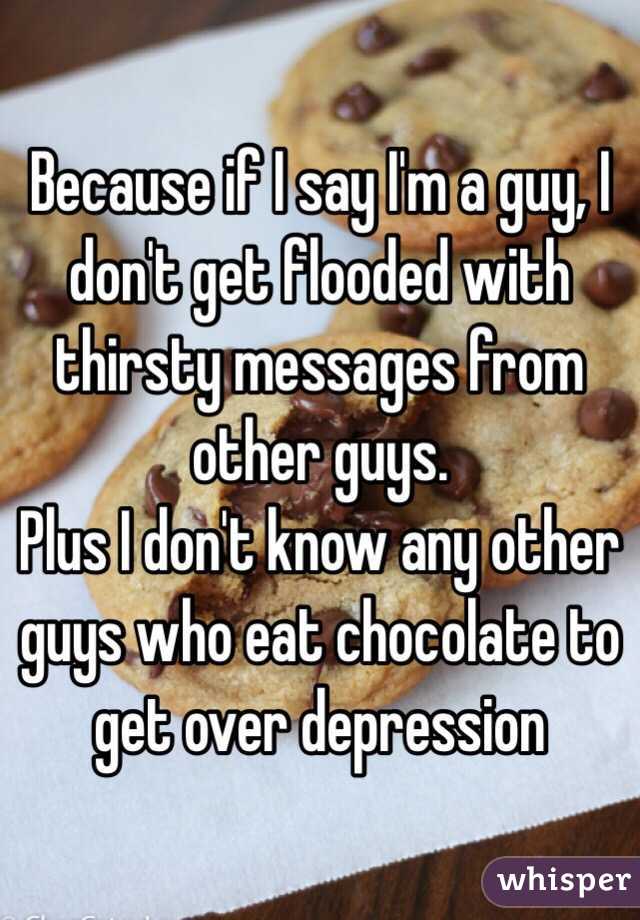 Because if I say I'm a guy, I don't get flooded with thirsty messages from other guys. 
Plus I don't know any other guys who eat chocolate to get over depression 