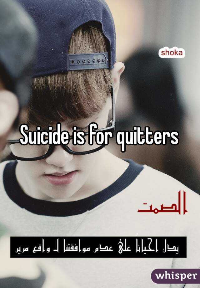 Suicide is for quitters